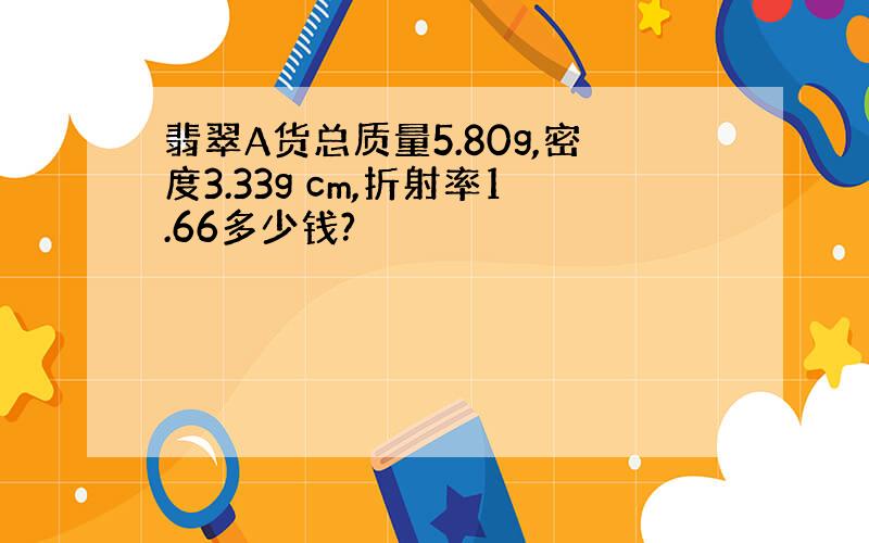 翡翠A货总质量5.80g,密度3.33g cm,折射率1.66多少钱?