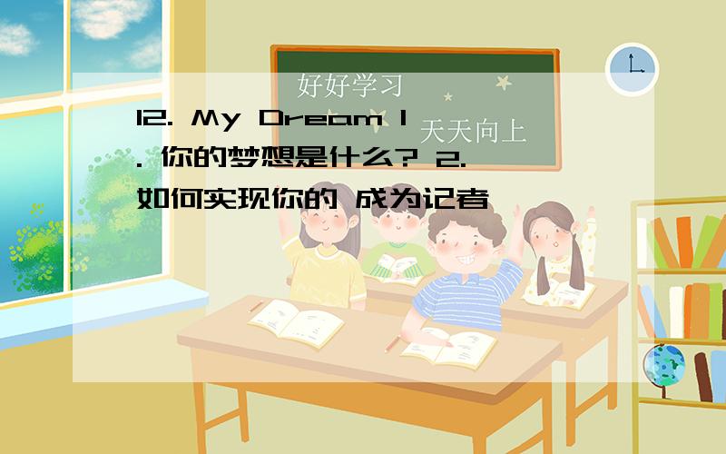 12. My Dream 1. 你的梦想是什么? 2. 如何实现你的 成为记者