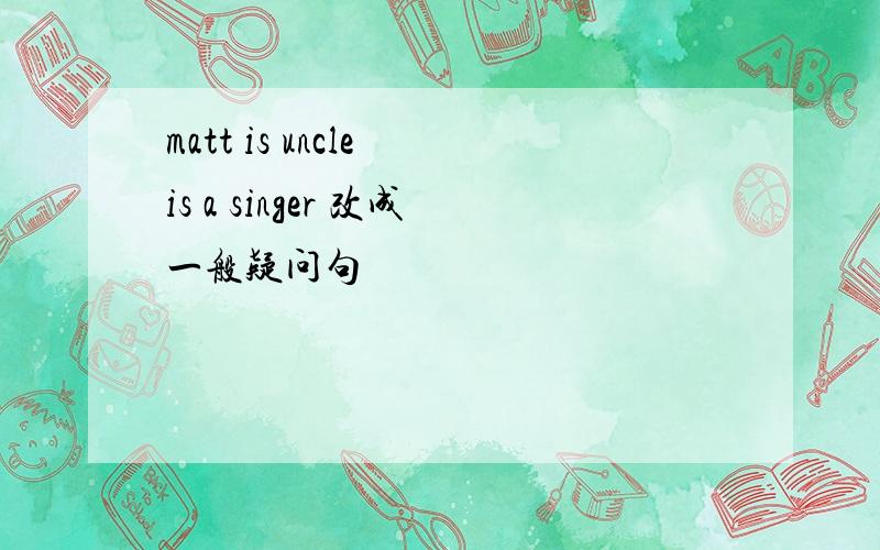 matt is uncle is a singer 改成一般疑问句
