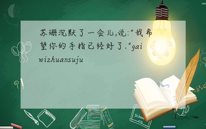 苏珊沉默了一会儿,说:"我希望你的手指已经好了."gaiwizhuansuju