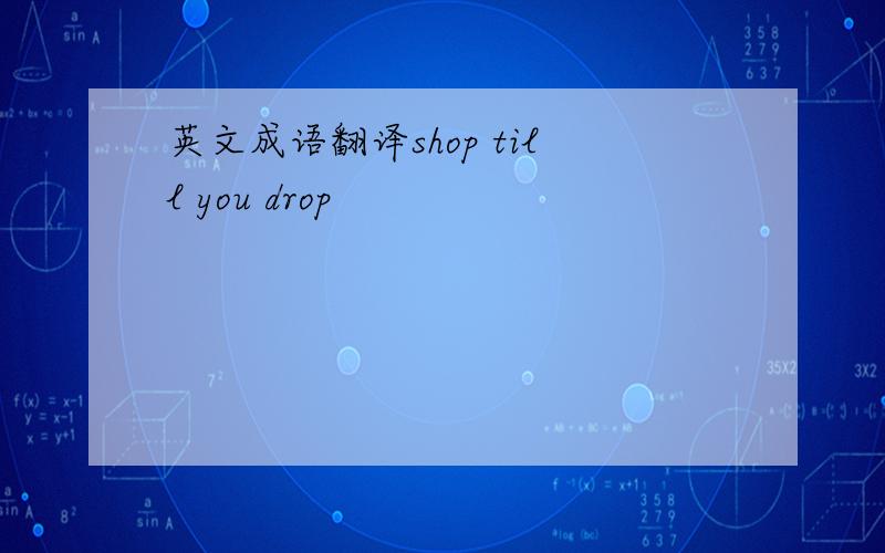 英文成语翻译shop till you drop