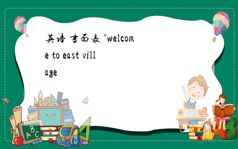 英语 书面表 "welcome to east village