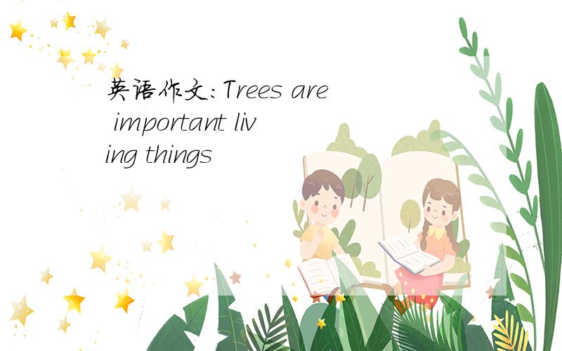 英语作文:Trees are important living things
