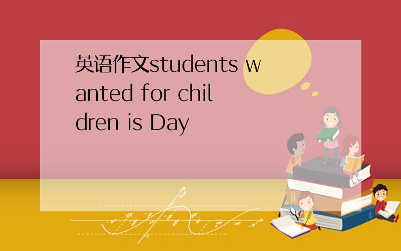 英语作文students wanted for children is Day