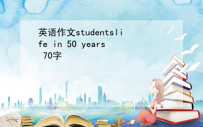 英语作文studentslife in 50 years 70字