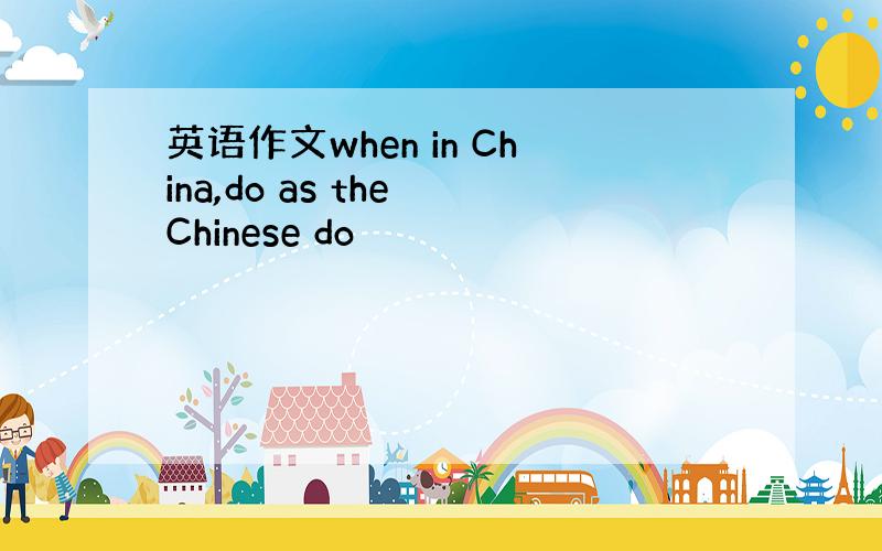 英语作文when in China,do as the Chinese do