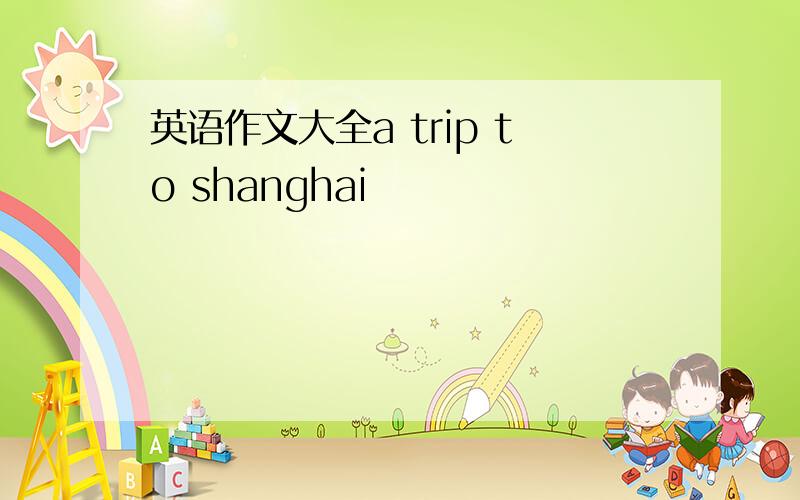 英语作文大全a trip to shanghai