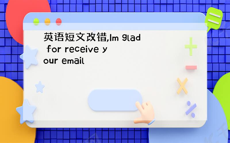 英语短文改错,Im glad for receive your email