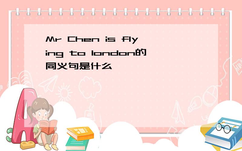 Mr Chen is flying to london的同义句是什么