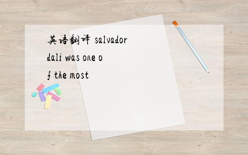 英语翻译 salvador dali was one of the most