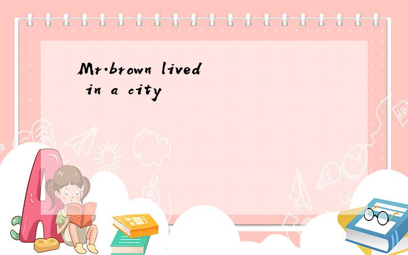 Mr.brown lived in a city