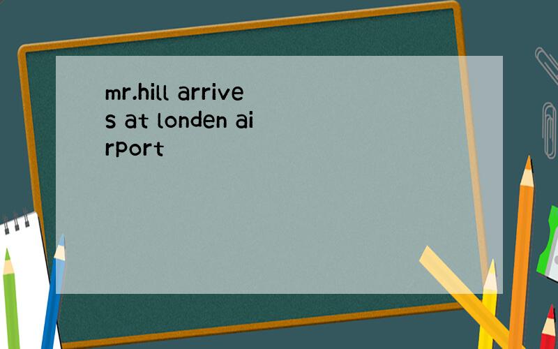 mr.hill arrives at londen airport