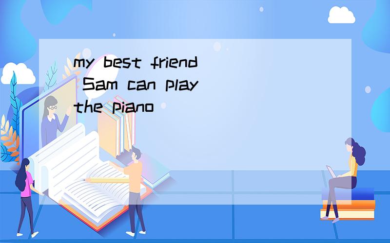 my best friend Sam can play the piano