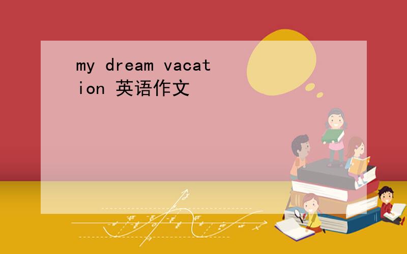 my dream vacation 英语作文