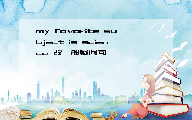 my favorite subject is science 改一般疑问句