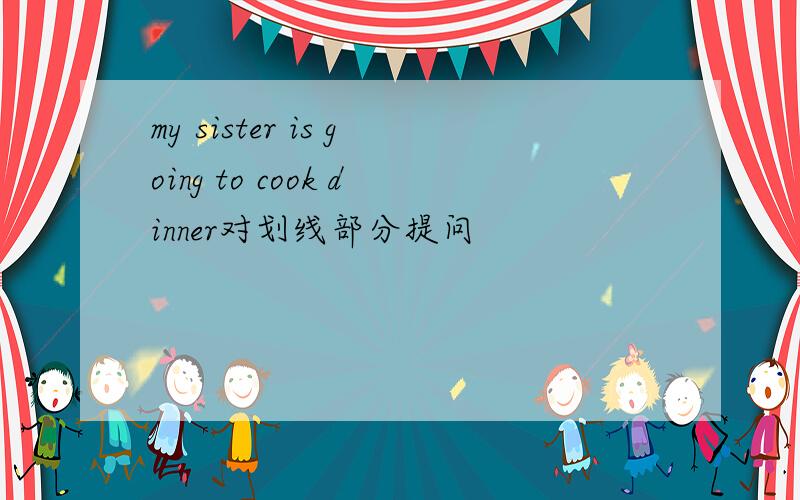 my sister is going to cook dinner对划线部分提问