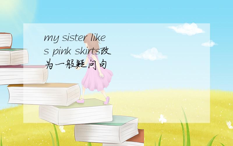 my sister likes pink skirts改为一般疑问句