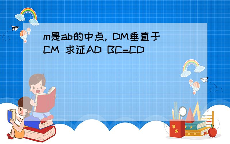 m是ab的中点, DM垂直于CM 求证AD BC=CD