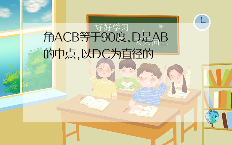 角ACB等于90度,D是AB的中点,以DC为直径的