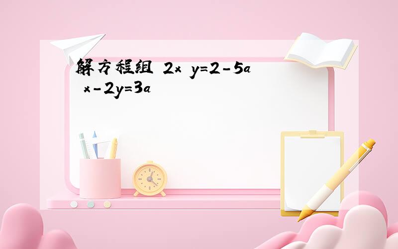 解方程组 2x y=2-5a x-2y=3a