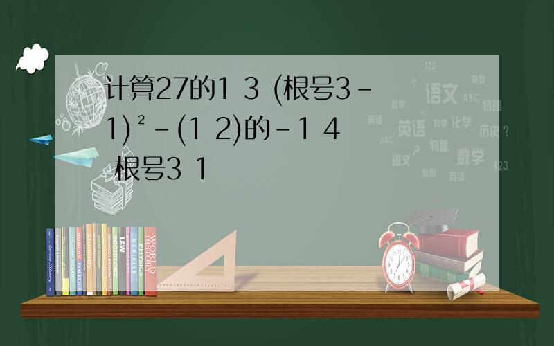 计算27的1 3 (根号3-1)²-(1 2)的-1 4 根号3 1