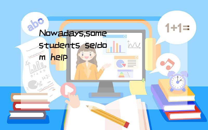 Nowadays,some students seldom help