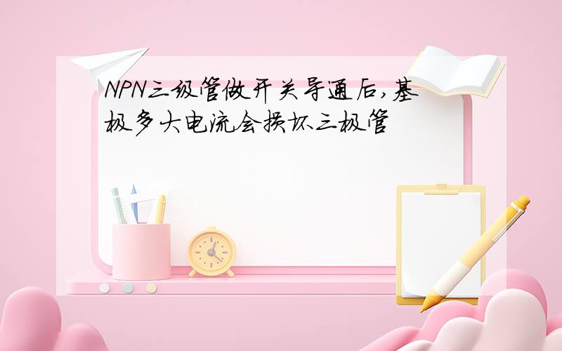 NPN三级管做开关导通后,基极多大电流会损坏三极管