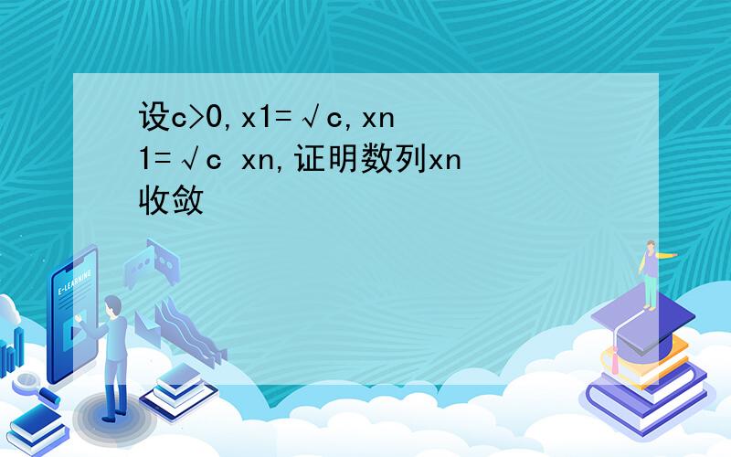 设c>0,x1=√c,xn 1=√c xn,证明数列xn收敛