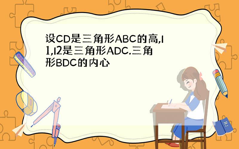 设CD是三角形ABC的高,I1,I2是三角形ADC.三角形BDC的内心