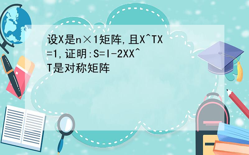 设X是n×1矩阵,且X^TX=1,证明:S=I-2XX^T是对称矩阵