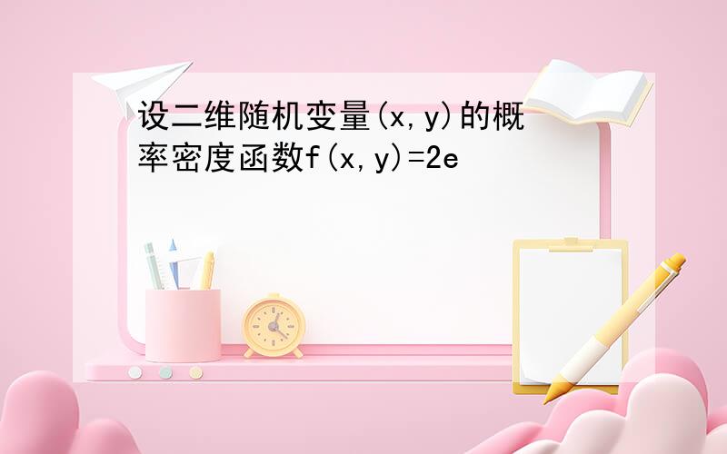 设二维随机变量(x,y)的概率密度函数f(x,y)=2e