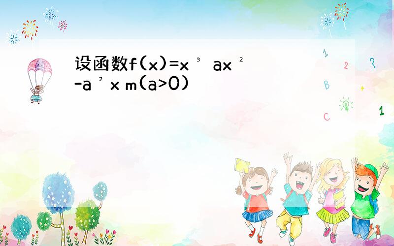 设函数f(x)=x³ ax²-a²x m(a>0)