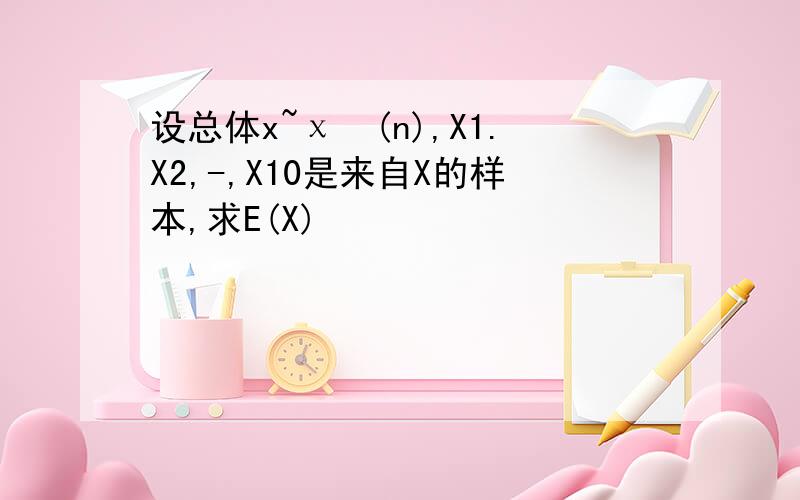 设总体x~χ²(n),X1.X2,-,X10是来自X的样本,求E(X)