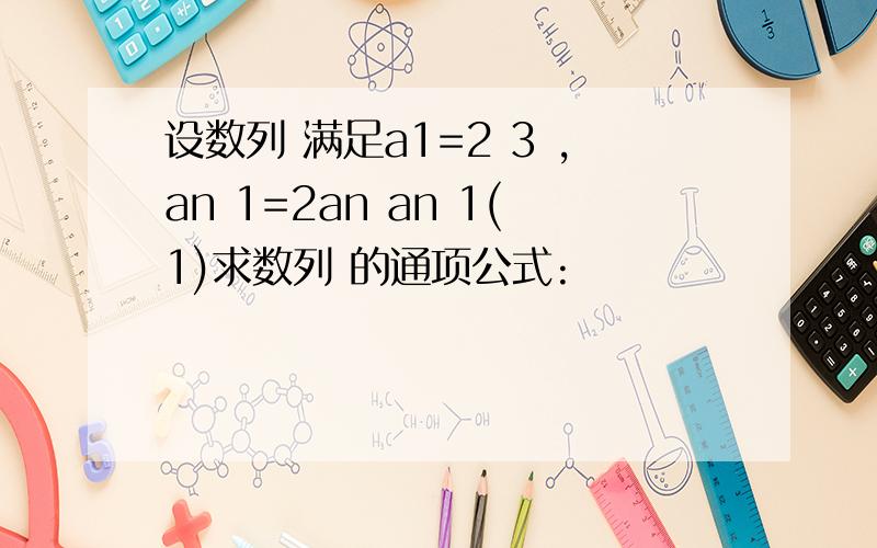 设数列 满足a1=2 3 ,an 1=2an an 1(1)求数列 的通项公式: