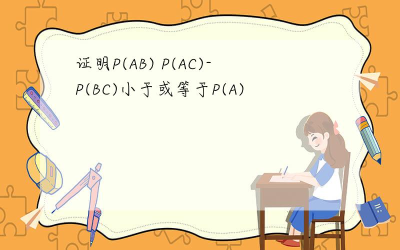 证明P(AB) P(AC)-P(BC)小于或等于P(A)