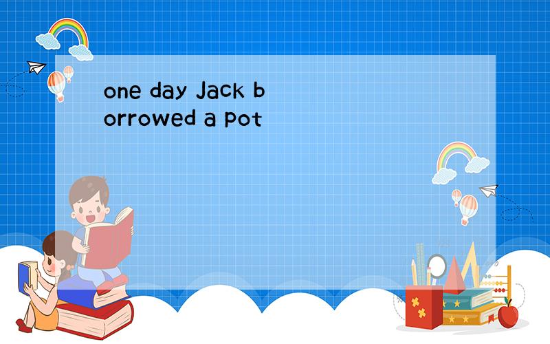 one day Jack borrowed a pot