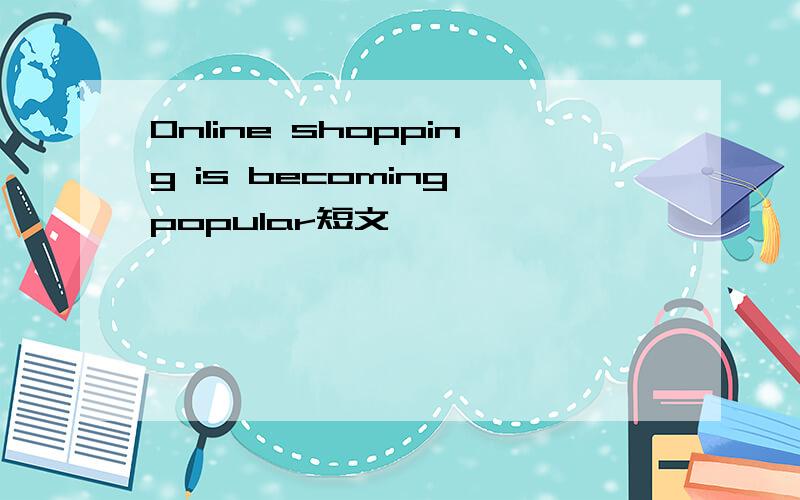 Online shopping is becoming popular短文