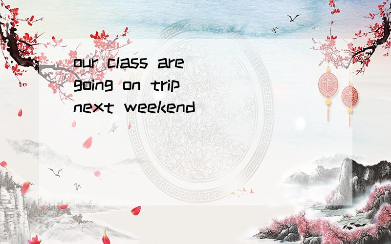 our class are going on trip next weekend
