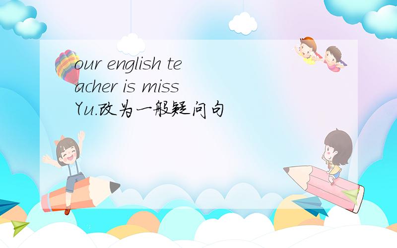 our english teacher is miss Yu.改为一般疑问句