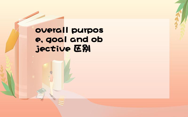 overall purpose, goal and objective 区别