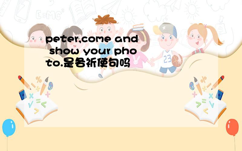 peter,come and show your photo.是各祈使句吗
