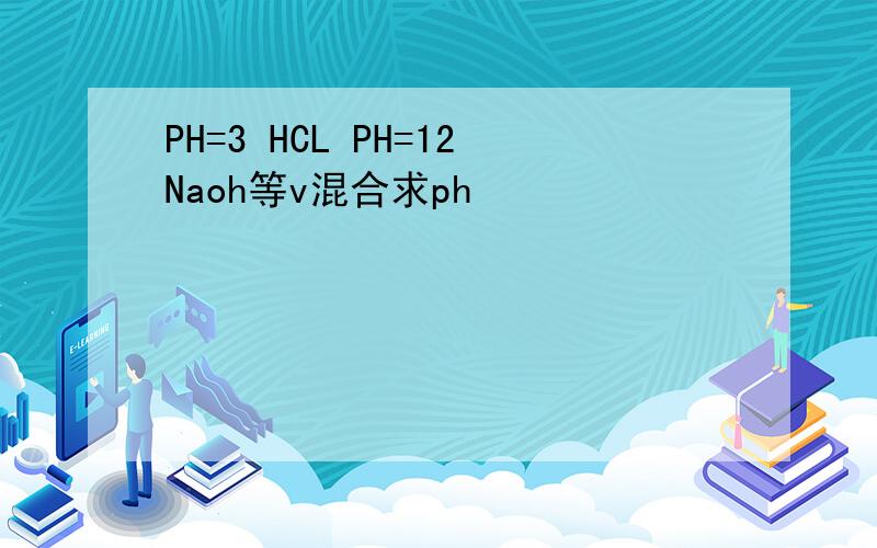 PH=3 HCL PH=12Naoh等v混合求ph