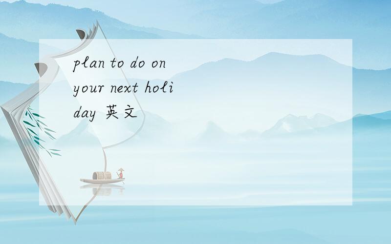 plan to do on your next holiday 英文