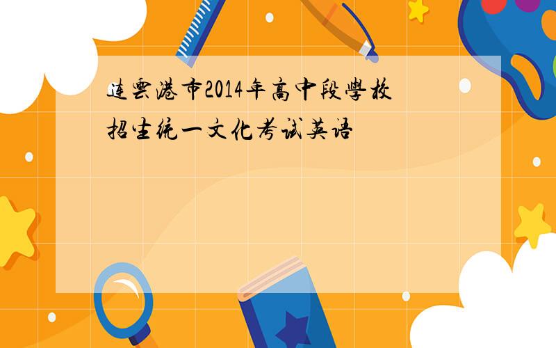连云港市2014年高中段学校招生统一文化考试英语