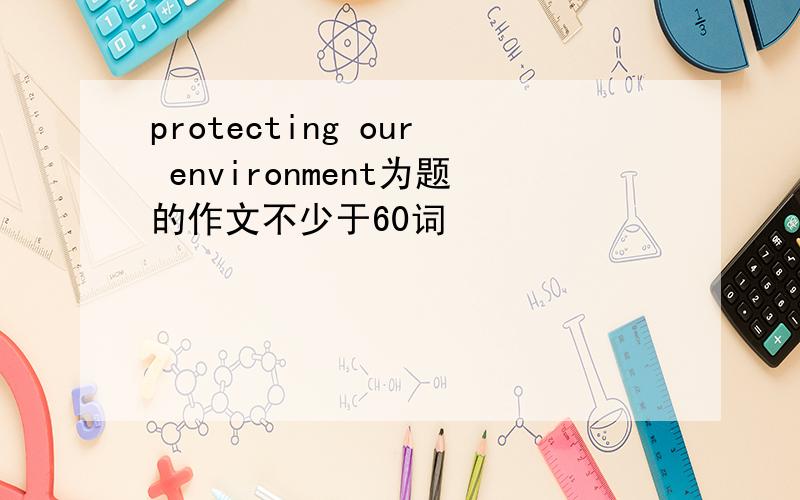 protecting our environment为题的作文不少于60词
