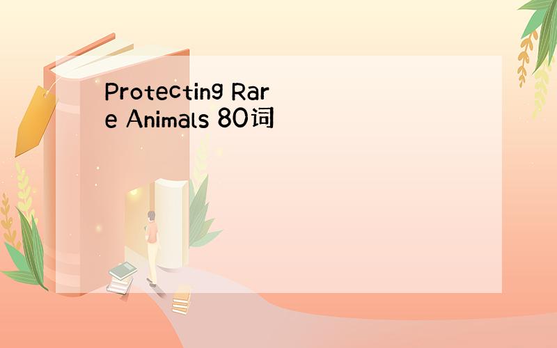 Protecting Rare Animals 80词