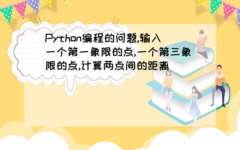 Python编程的问题,输入一个第一象限的点,一个第三象限的点,计算两点间的距离