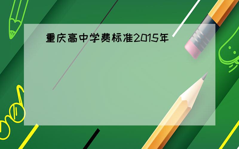 重庆高中学费标准2015年