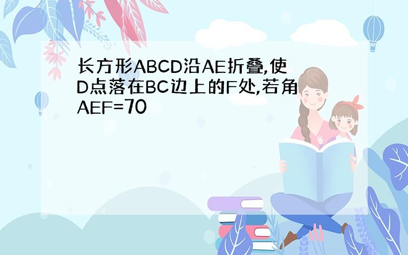 长方形ABCD沿AE折叠,使D点落在BC边上的F处,若角AEF=70