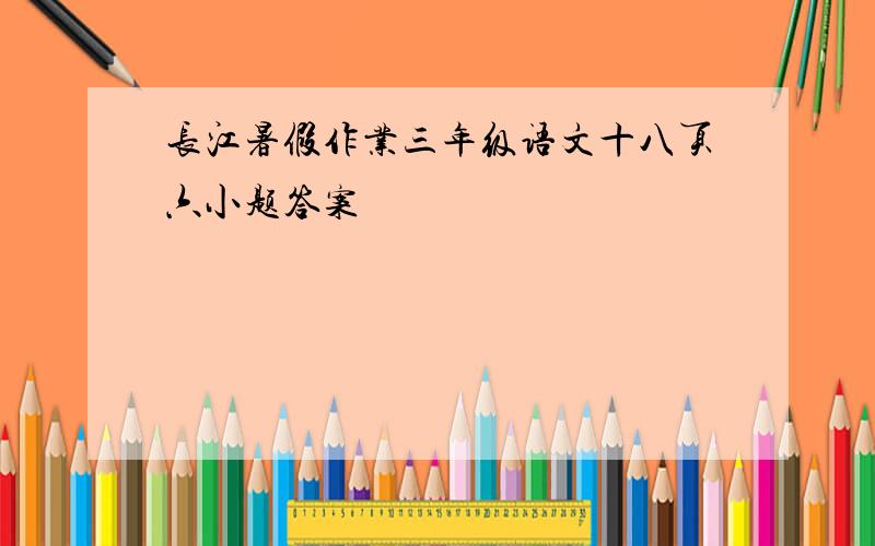 长江暑假作业三年级语文十八页六小题答案